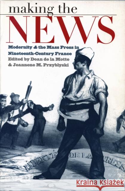 Making the News: Modernity and the Mass Press in Nineteenth-Century France de la Motte, Dean 9781558491779 University of Massachusetts Press