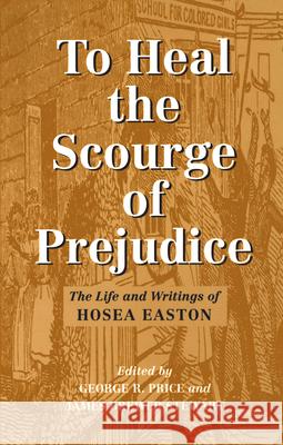 To Heal the Scourge of Prejudice: The Life and Writings of Hosea Easton George R. Price James Brewer Stewart H. Easton 9781558491854