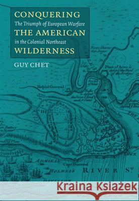 Conquering the American Wilderness: The Triumph of European Warfare in Colonial Northwest Guy Chet 9781558493827 University of Massachusetts Press