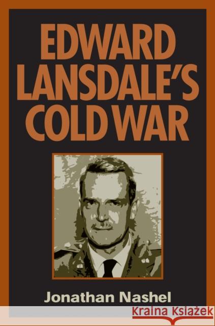 Edward Lansdale's Cold War Jonathan Nashel 9781558494640 University of Massachusetts Press