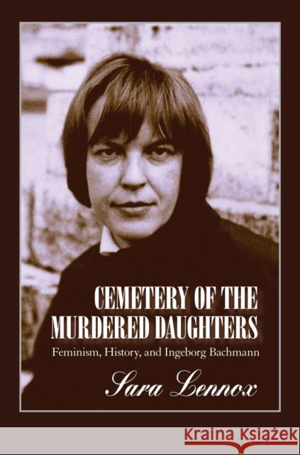 Cemetery of the Murdered Daughters: Feminism, History, and Ingeborg Bachmann Lennox, Sara 9781558495524