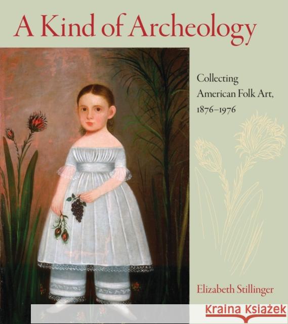 A Kind of Archeology: Collecting American Folk Art, 1876-1976 Stillinger, Elizabeth 9781558497443 University of Massachusetts Press