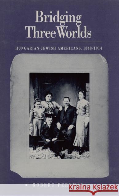 Bridging Three Worlds: Hungarian-Jewish Americans, 1848-1914 Perlman, Robert 9781558497832 University of Massachusetts Press