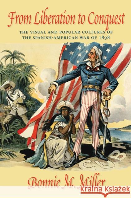 From Liberation to Conquest: The Visual and Popular Cultures of the Spanish-American War of 1898 Miller, Bonnie M. 9781558499249 University of Massachusetts Press