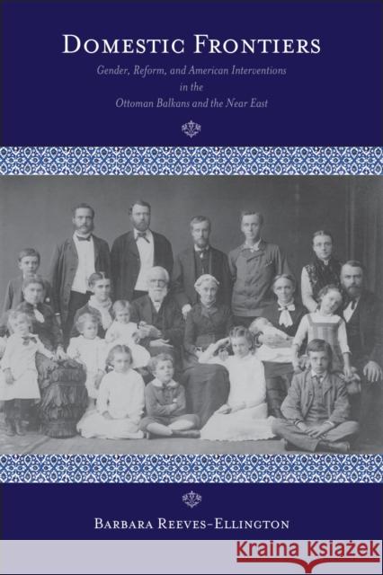 Domestic Frontiers: Gender, Reform, and American Interventions in the Ottoman Balkans and the Near East Reeves-Ellington, Barbara 9781558499812 University of Massachusetts Press