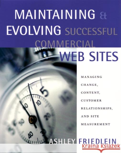 Maintaining and Evolving Successful Commercial Web Sites: Managing Change, Content, Customer Relationships, and Site Measurement Ashley Friedlein (e-consultancy, London, U.K.) 9781558608306 Elsevier Science & Technology