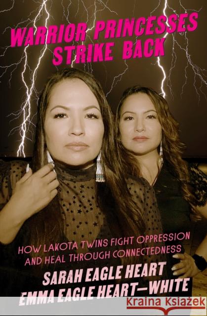 Warrior Princesses Strike Back: Lakota Twins on Overcoming Oppression and Healing Emma Eagle Heart-White 9781558612938