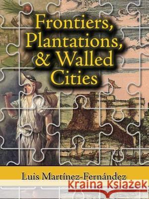 Frontiers, Plantations, and Walled Cities: Essays on Society, Culture, and Politics in the Hispanic Caribbean (1800-1945) Luis Martinez-Fernandez 9781558765122