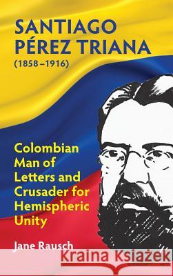 Santiago Pérez Triana (1858-1916): Columbian Man of Letters and Crusader for Hemispheric Unity Rausch, Jane M. 9781558766242