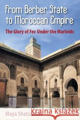 From Berber State to Moroccan Empire: The Glory of Fez Under the Marinids Maya Shatzmiller 9781558769519 Markus Wiener Publishers