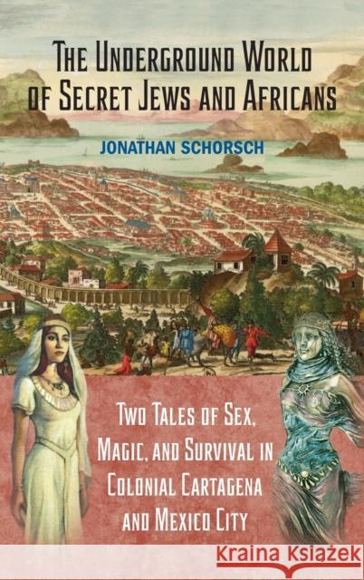 The Underground World of Secret Jews and Africans: Two Tales of Sex, Magic, and Survival in Colonial Cartagena and Mexico City Jonathan Schorsch 9781558769526