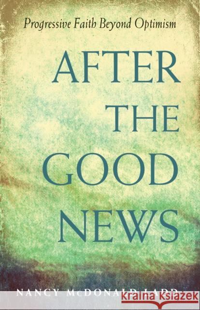 After the Good News: Progressive Faith Beyond Optimism Nancy McDonald Ladd 9781558968288