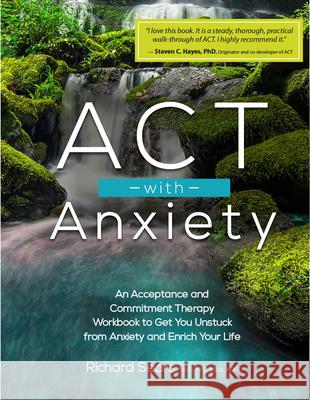 ACT with Anxiety: An Acceptance and Commitment Therapy Workbook to Get You Unstuck from Anxiety and Enrich Your Life Richard Sears 9781559570749