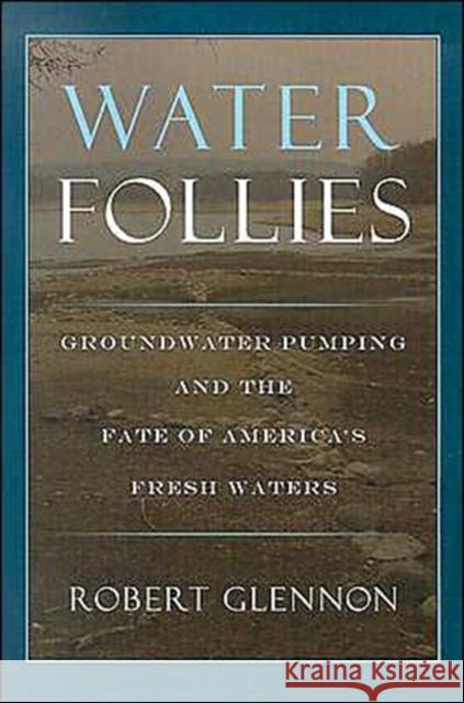 Water Follies: Groundwater Pumping and the Fate of America's Fresh Waters Glennon, Robert Jerome 9781559634007 Island Press