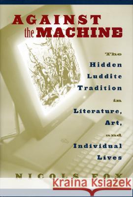 Against the Machine: The Hidden Luddite Tradition in Literature, Art, and Individual Lives Nicols Fox 9781559637190 Shearwater Books