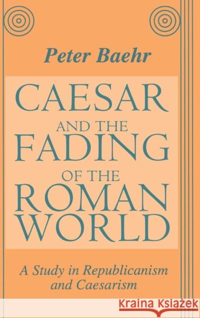 Caesar and the Fading of the Roman World: A Study in Republicanism and Caesarism Baehr, Peter 9781560003045