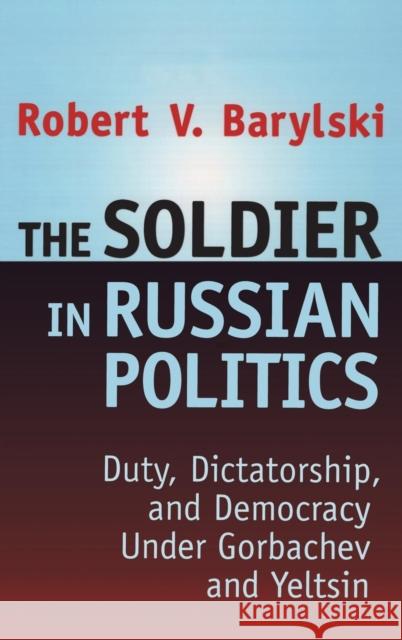 The Soldier in Russian Politics, 1985-96: Duty, Dictatorship, and Democracy Under Gorbachev and Yeltsin Barylski, Robert 9781560003359