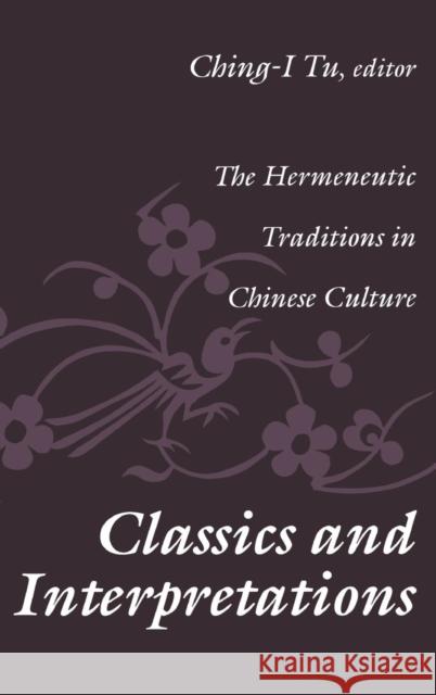 Classics and Interpretations: The Hermeneutic Traditions in Chinese Culture Tu, Ching-I 9781560004318