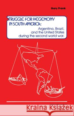 Struggle for Hegemony in South America: Argentina, Brazil, and the United States During the Second World War Gary Frank 9781560006589