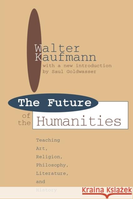 Future of the Humanities : Teaching Art, Religion, Philosophy, Literature and History Walter Arnold Kaufmann 9781560007807