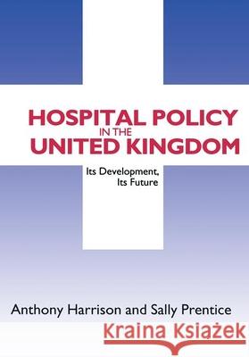 Hospital Policy in the United Kingdom: Its Development, Its Future Anthony Harrison Sally Prentice 9781560009788 Transaction Publishers