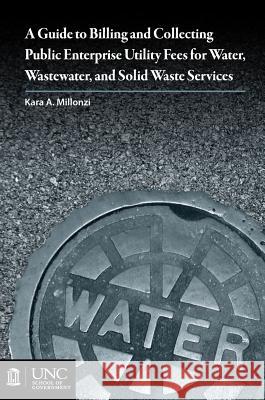 Guide to Billing and Collecting Public Enterprise Utility Fees for Water, Wastewater, and Solid Waste Services Kara A. Millonzi 9781560115663 Unc School of Government
