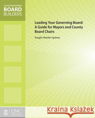 Leading Your Governing Board: A Guide for Mayors and County Board Chairs Vaughn M. Upshaw 9781560116110 Unc School of Government