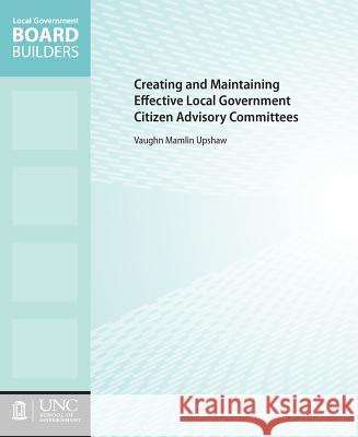 Creating and Maintaining Effective Local Government Citizen Advisory Committees Vaughn M. Upshaw 9781560116578 Unc School of Government