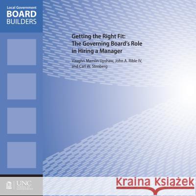 Getting the Right Fit: The Governing Board's Role in Hiring a Manager Vaughn M. Upshaw John A. Ribl Carl W. Steinber 9781560116752 Unc School of Government