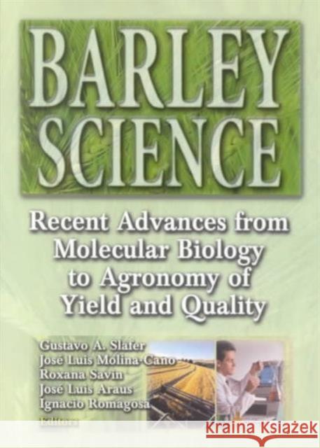 Barley Science : Recent Advances from Molecular Biology to Agronomy of Yield and Quality Gustavo A Slafer Jose Luis Molina-Cano Roxana Savin 9781560229100