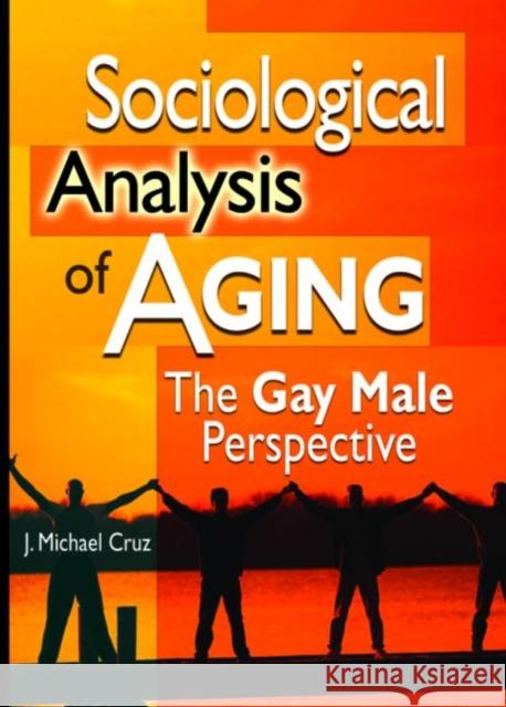 Sociological Analysis of Aging : The Gay Male Perspective J. Michael Cruz 9781560234548