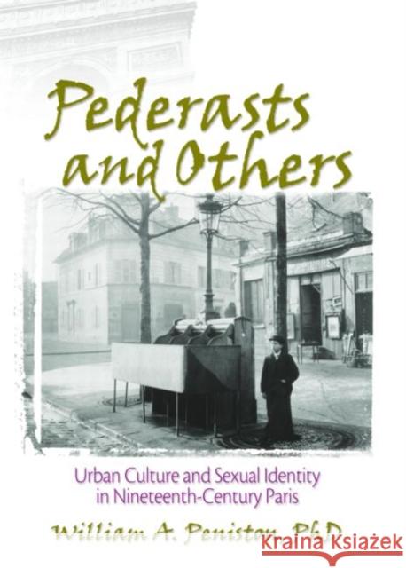 Pederasts and Others : Urban Culture and Sexual Identity in Nineteenth-Century Paris William A. Peniston 9781560234852