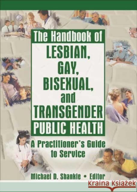 The Handbook of Lesbian, Gay, Bisexual, and Transgender Public Health : A Practitioner's Guide to Service Michael D. Shankle 9781560234968 Harrington Park Press