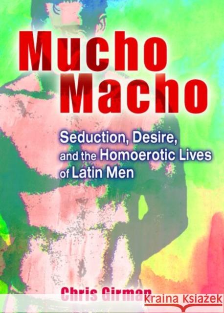 Mucho Macho : Seduction, Desire, and the Homoerotic Lives of Latin Men Chris Girman 9781560235026 Haworth Press