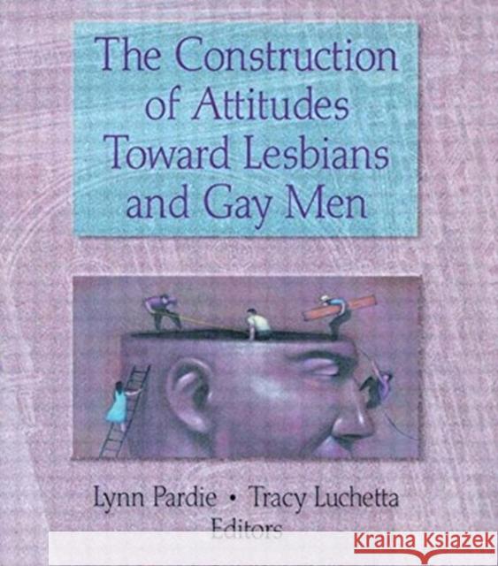 The Construction of Attitudes Toward Lesbians and Gay Men Lynn Pardie Tracy Luchetta 9781560239420 Harrington Park Press