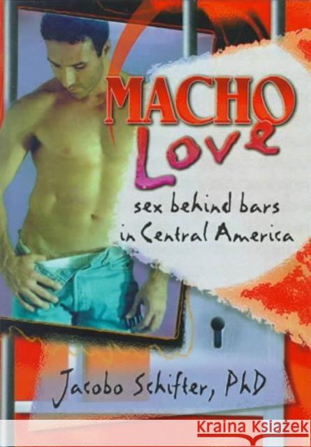 Macho Love : Sex Behind Bars in Central America Jacobo Schifter-Sikora 9781560239659 Harrington Park Press