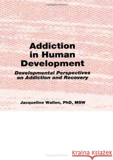 Addiction in Human Development : Developmental Perspectives on Addiction and Recovery Jacqueline Wallen J. Wallen 9781560242468 Haworth Press