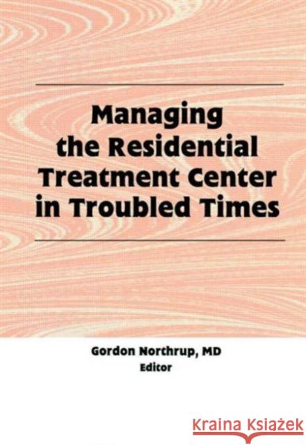 Managing the Residential Treatment Center in Troubled Times Gordon Northrup 9781560246763 Haworth Press