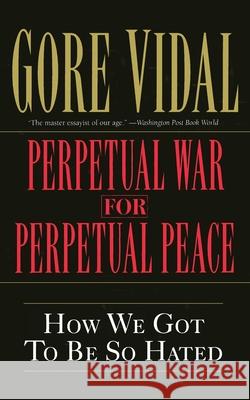 Perpetual War for Perpetual Peace: How We Got to Be So Hated Gore Vidal 9781560254058