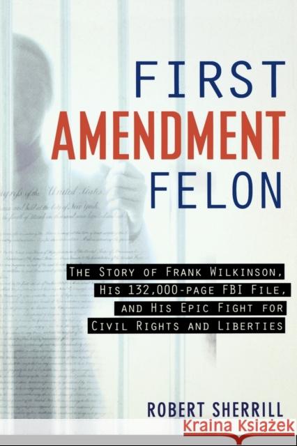 First Amendment Felon: The Story of Frank Wilkinson, His 132,000 Page FBI File and His Epic Fight for Civil Rights and Liberties Sherill, Robert 9781560257790 Nation Books