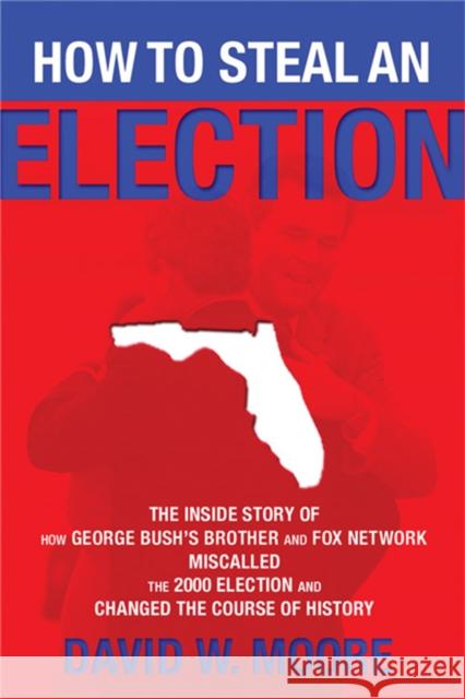 How to Steal an Election: The Inside Story of How George Bush's Brother and Fox Network Miscalled the 2000 Election and Changed the Course of Hi Moore, David W. 9781560259299 Nation Books