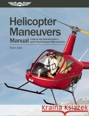 Helicopter Maneuvers Manual: A Step-By-Step Illustrated Guide to Performing All Helicopter Flight Operations Ryan Dale 9781560278917 Aviation Supplies & Academics