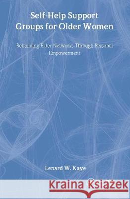 Self-Help Support Groups for Older Women: Rebuilding Elder Networks Through Personal Empowerment Kaye, Lenard W. 9781560324614 Taylor & Francis