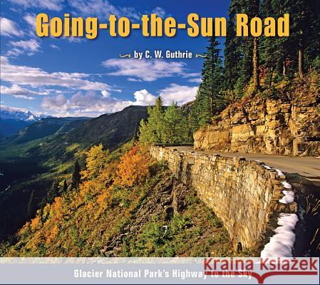 Going-To-The-Sun Road: Glacier National Park's Highway to the Sky C. W. Guthrie 9781560373353 Farcountry Press