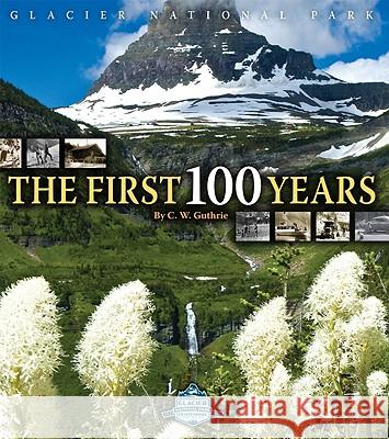 Glacier National Park: The First 100 Years C. W. Guthrie Carol W. Guthrie 9781560373360 Farcountry Press