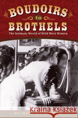 Boudoirs to Brothels: The Intimate World of Wild West Women Michael Rutter 9781560376002