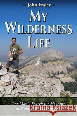 My Wilderness Life: One Man\'s Search for Meaning in Montana\'s Backcountry John Fraley 9781560378228 Farcountry Press