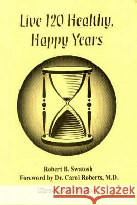 Live 120 Healthy, Happy Years Robert B Swatosh 9781560726197 Nova Science Publishers Inc