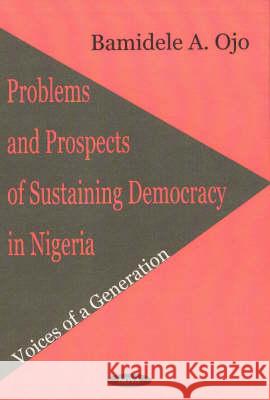 Problems & Prospects of Sustaining Democracy in Nigeria: Voices of a Generation Bamidele A Ojo 9781560729495 Nova Science Publishers Inc