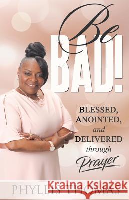 Be BAD!: Blessed, Anointed, and Delivered Through Prayer Phyllis Thomas 9781562293789